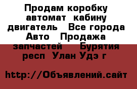 Продам коробку-автомат, кабину,двигатель - Все города Авто » Продажа запчастей   . Бурятия респ.,Улан-Удэ г.